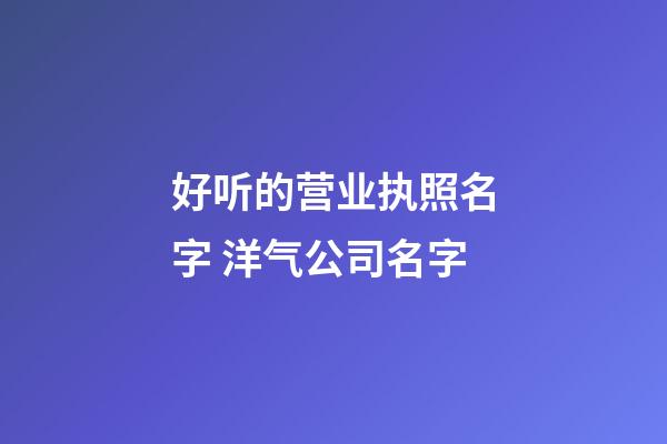 好听的营业执照名字 洋气公司名字-第1张-公司起名-玄机派